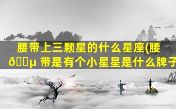 腰带上三颗星的什么星座(腰 🌵 带是有个小星星是什么牌子)